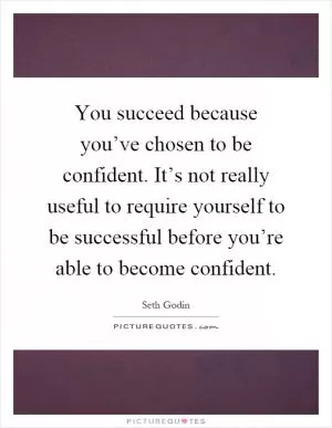 You succeed because you’ve chosen to be confident. It’s not really useful to require yourself to be successful before you’re able to become confident Picture Quote #1