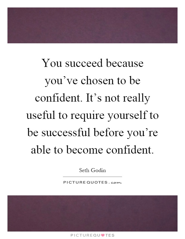 You succeed because you've chosen to be confident. It's not really useful to require yourself to be successful before you're able to become confident Picture Quote #1