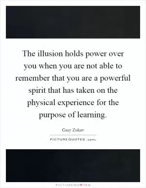 The illusion holds power over you when you are not able to remember that you are a powerful spirit that has taken on the physical experience for the purpose of learning Picture Quote #1