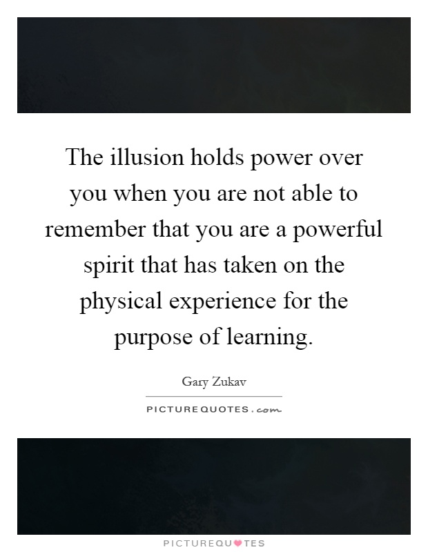 The illusion holds power over you when you are not able to remember that you are a powerful spirit that has taken on the physical experience for the purpose of learning Picture Quote #1