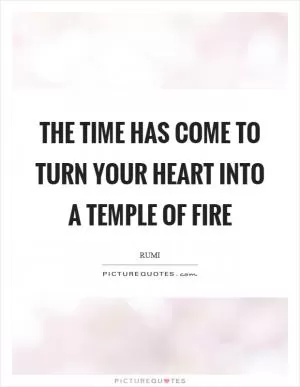 The time has come to turn your heart into a temple of fire Picture Quote #1
