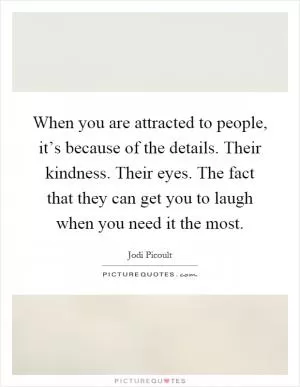 When you are attracted to people, it’s because of the details. Their kindness. Their eyes. The fact that they can get you to laugh when you need it the most Picture Quote #1