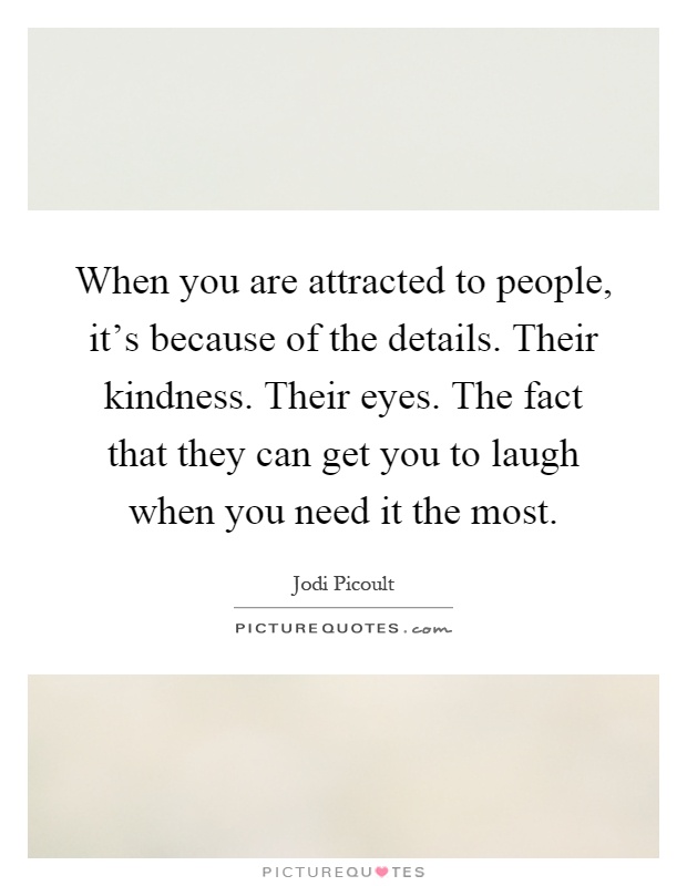 When you are attracted to people, it's because of the details. Their kindness. Their eyes. The fact that they can get you to laugh when you need it the most Picture Quote #1