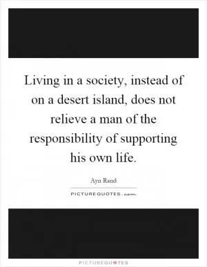 Living in a society, instead of on a desert island, does not relieve a man of the responsibility of supporting his own life Picture Quote #1