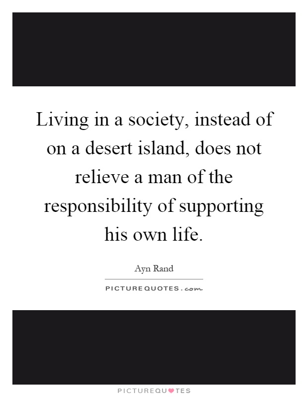 Living in a society, instead of on a desert island, does not relieve a man of the responsibility of supporting his own life Picture Quote #1