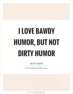 I love bawdy humor, but not dirty humor Picture Quote #1