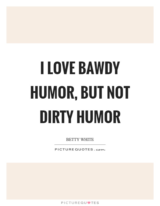 I love bawdy humor, but not dirty humor Picture Quote #1