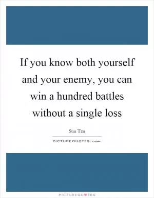 If you know both yourself and your enemy, you can win a hundred battles without a single loss Picture Quote #1