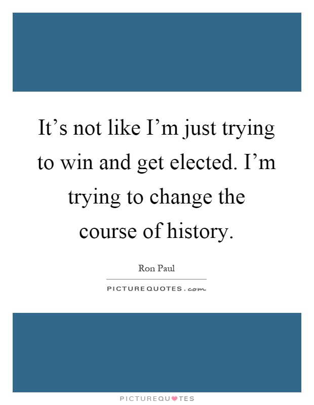 It's not like I'm just trying to win and get elected. I'm trying to change the course of history Picture Quote #1