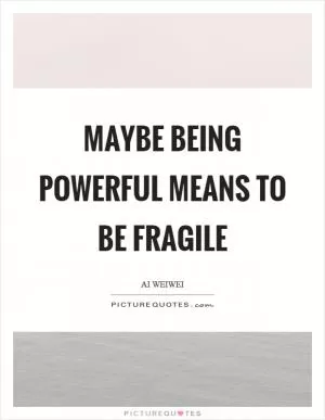 Maybe being powerful means to be fragile Picture Quote #1