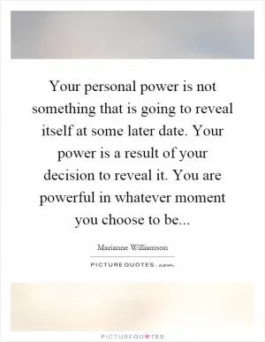Your personal power is not something that is going to reveal itself at some later date. Your power is a result of your decision to reveal it. You are powerful in whatever moment you choose to be Picture Quote #1