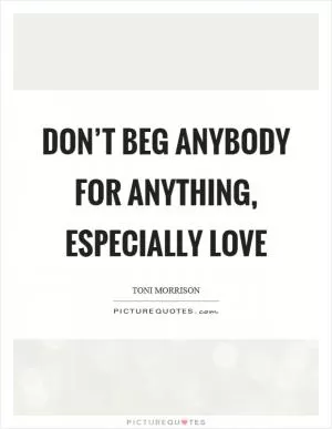 Don’t beg anybody for anything, especially love Picture Quote #1