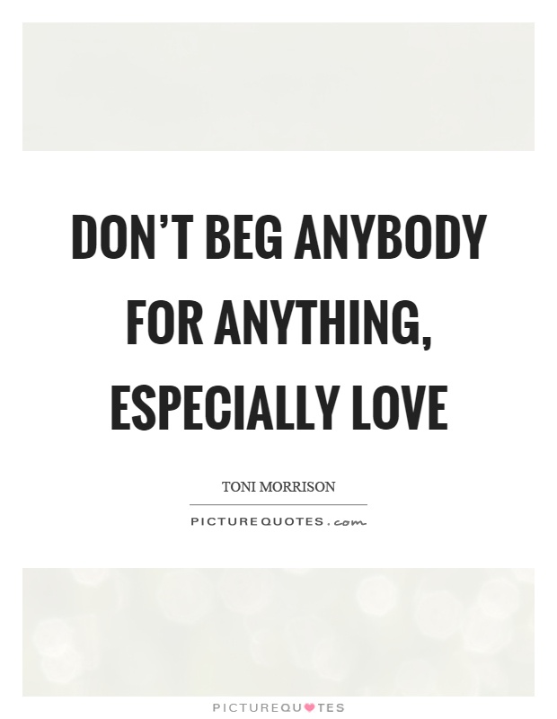 Don't beg anybody for anything, especially love Picture Quote #1