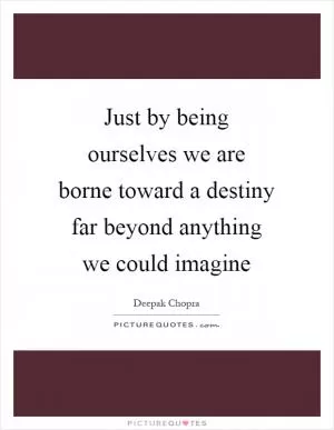 Just by being ourselves we are borne toward a destiny far beyond anything we could imagine Picture Quote #1