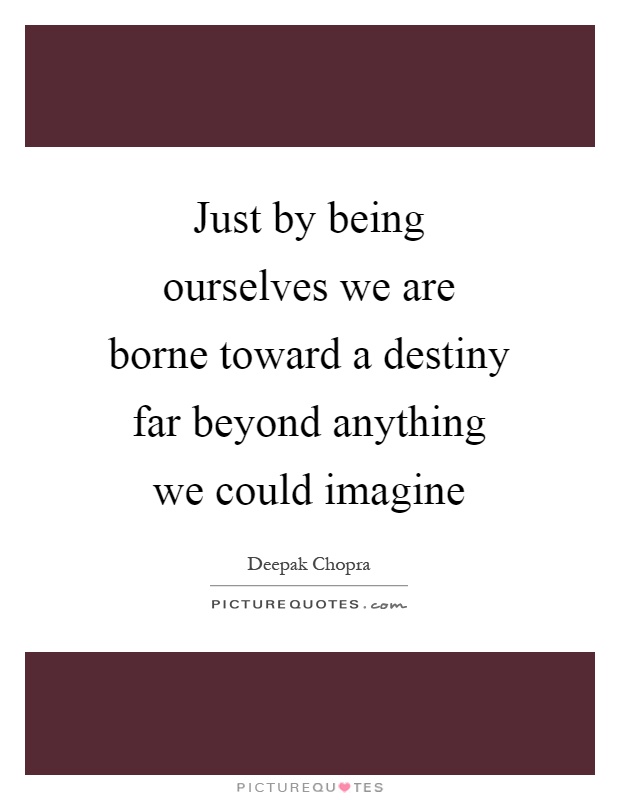 Just by being ourselves we are borne toward a destiny far beyond anything we could imagine Picture Quote #1
