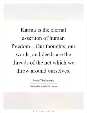 Karma is the eternal assertion of human freedom... Our thoughts, our words, and deeds are the threads of the net which we throw around ourselves Picture Quote #1