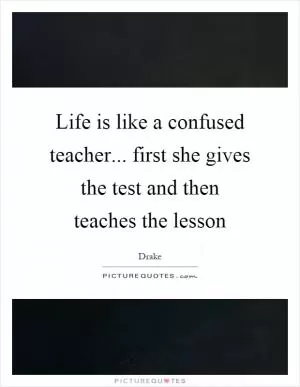 Life is like a confused teacher... first she gives the test and then teaches the lesson Picture Quote #1