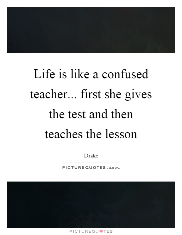 Life is like a confused teacher... first she gives the test and then teaches the lesson Picture Quote #1