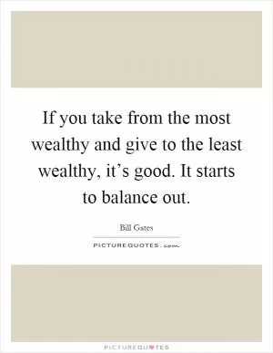 If you take from the most wealthy and give to the least wealthy, it’s good. It starts to balance out Picture Quote #1