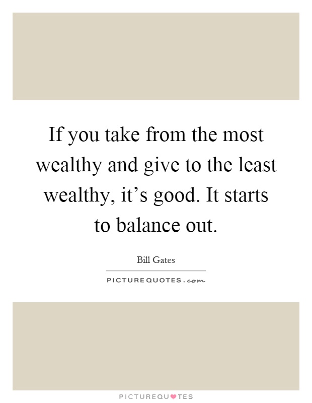 If you take from the most wealthy and give to the least wealthy, it's good. It starts to balance out Picture Quote #1