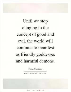 Until we stop clinging to the concept of good and evil, the world will continue to manifest as friendly goddesses and harmful demons Picture Quote #1
