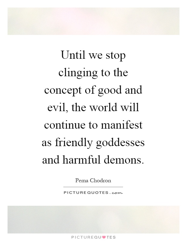 Until we stop clinging to the concept of good and evil, the world will continue to manifest as friendly goddesses and harmful demons Picture Quote #1