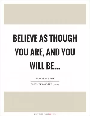Believe as though you are, and you will be Picture Quote #1