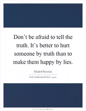 Don’t be afraid to tell the truth. It’s better to hurt someone by truth than to make them happy by lies Picture Quote #1