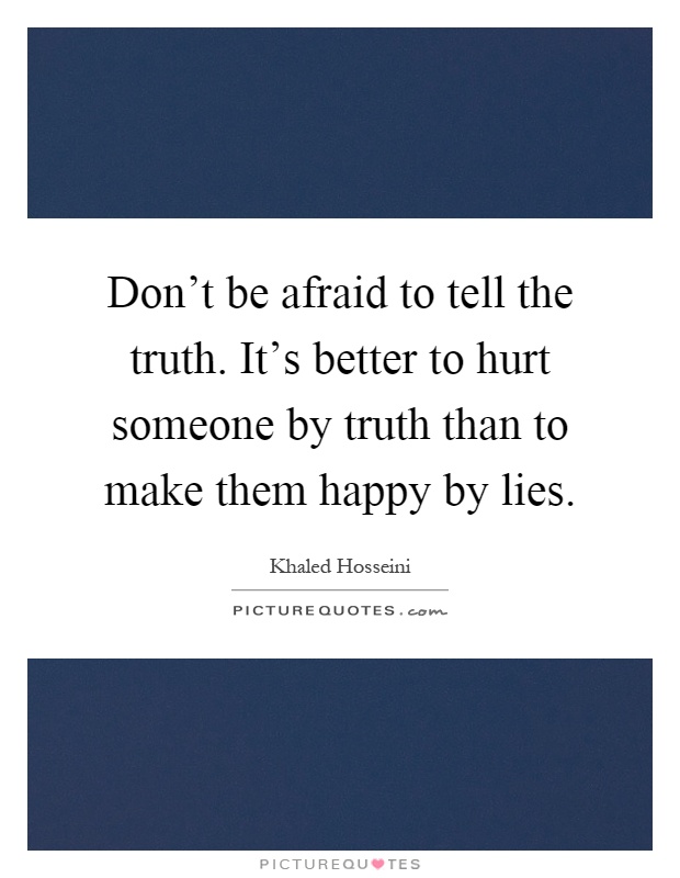 Don't be afraid to tell the truth. It's better to hurt someone by truth than to make them happy by lies Picture Quote #1