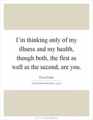I’m thinking only of my illness and my health, though both, the first as well as the second, are you Picture Quote #1