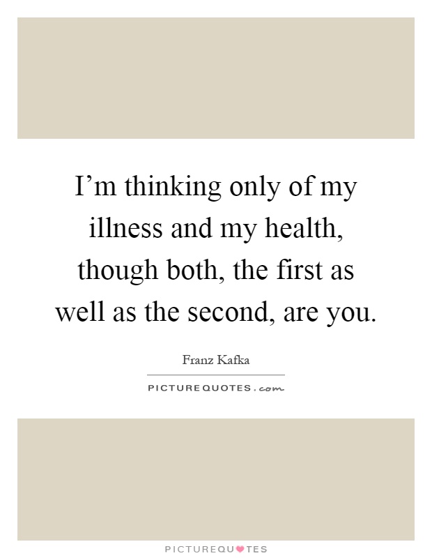 I'm thinking only of my illness and my health, though both, the first as well as the second, are you Picture Quote #1