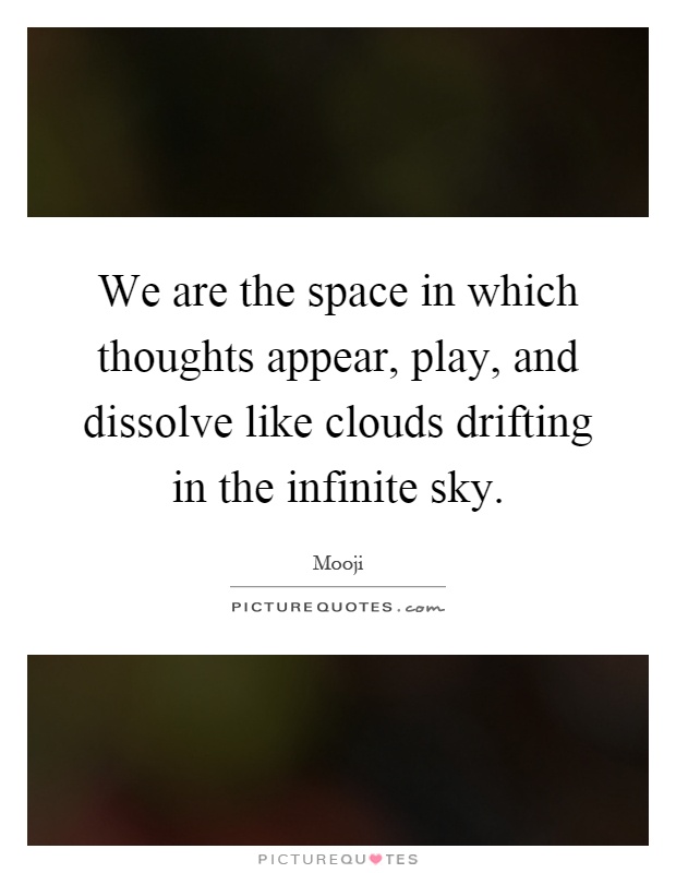We are the space in which thoughts appear, play, and dissolve like clouds drifting in the infinite sky Picture Quote #1
