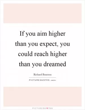 If you aim higher than you expect, you could reach higher than you dreamed Picture Quote #1