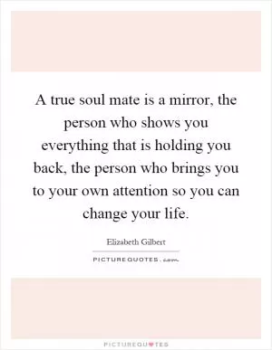 A true soul mate is a mirror, the person who shows you everything that is holding you back, the person who brings you to your own attention so you can change your life Picture Quote #1