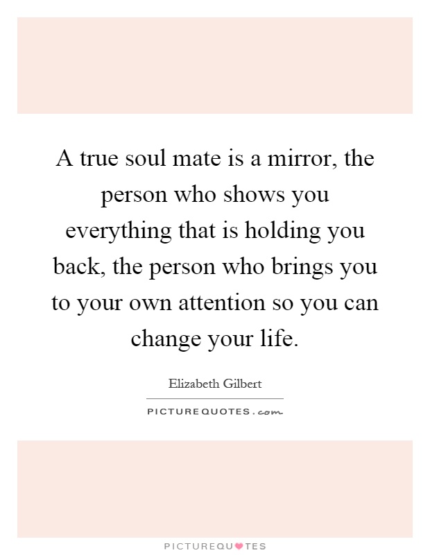 A true soul mate is a mirror, the person who shows you everything that is holding you back, the person who brings you to your own attention so you can change your life Picture Quote #1
