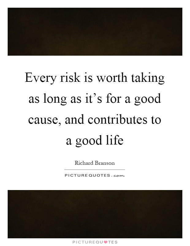Every risk is worth taking as long as it's for a good cause, and contributes to a good life Picture Quote #1