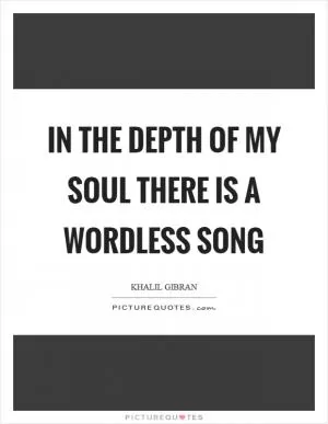 In the depth of my soul there is a wordless song Picture Quote #1