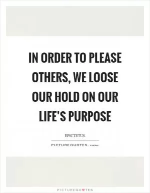 In order to please others, we loose our hold on our life’s purpose Picture Quote #1