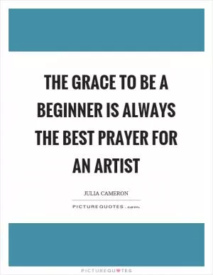 The grace to be a beginner is always the best prayer for an artist Picture Quote #1