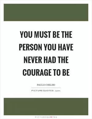 You must be the person you have never had the courage to be Picture Quote #1