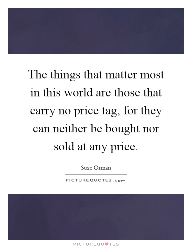The things that matter most in this world are those that carry no price tag, for they can neither be bought nor sold at any price Picture Quote #1