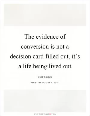 The evidence of conversion is not a decision card filled out, it’s a life being lived out Picture Quote #1