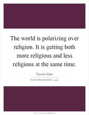 The world is polarizing over religion. It is getting both more religious and less religious at the same time Picture Quote #1