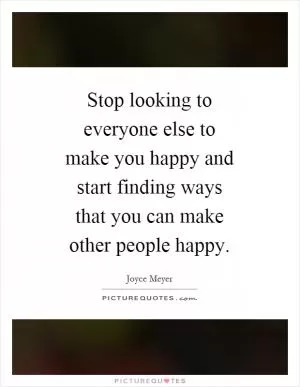 Stop looking to everyone else to make you happy and start finding ways that you can make other people happy Picture Quote #1