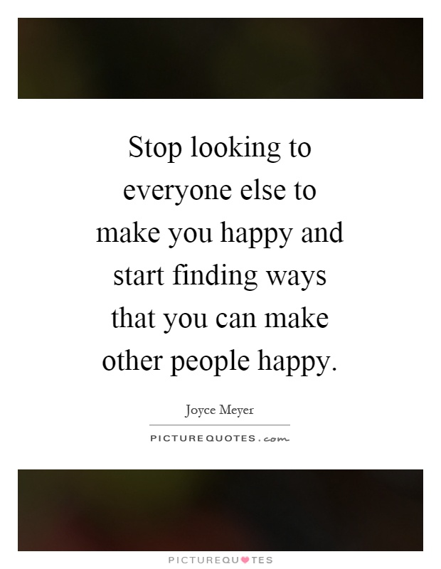 Stop looking to everyone else to make you happy and start finding ways that you can make other people happy Picture Quote #1