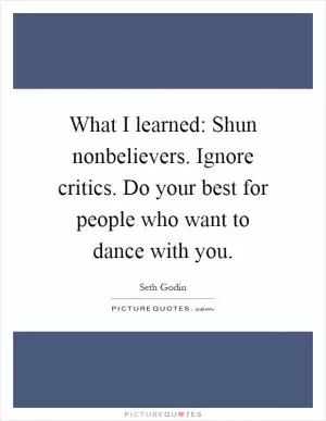 What I learned: Shun nonbelievers. Ignore critics. Do your best for people who want to dance with you Picture Quote #1