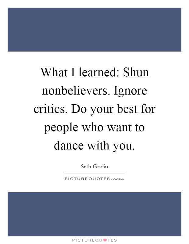 What I learned: Shun nonbelievers. Ignore critics. Do your best for people who want to dance with you Picture Quote #1