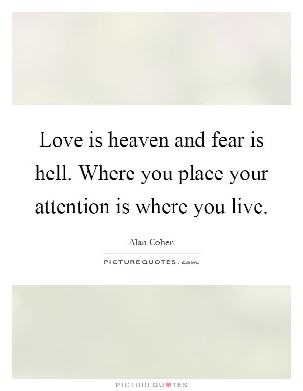Love is heaven and fear is hell. Where you place your attention is where you live Picture Quote #1