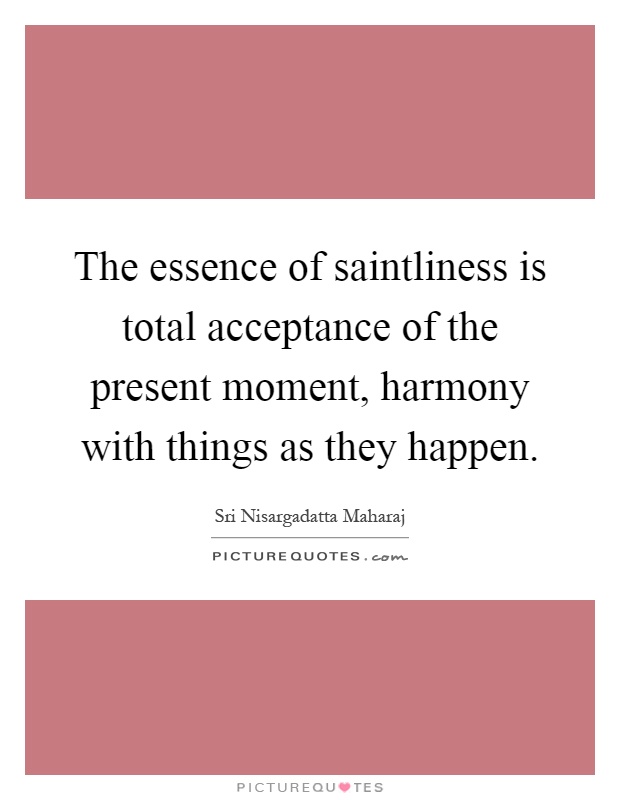 The essence of saintliness is total acceptance of the present moment, harmony with things as they happen Picture Quote #1