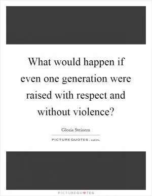 What would happen if even one generation were raised with respect and without violence? Picture Quote #1